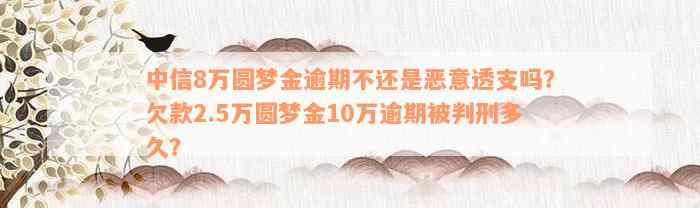 中信8万圆梦金逾期不还是恶意透支吗？欠款2.5万圆梦金10万逾期被判刑多久？