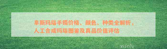 阜新玛瑙手镯价格、颜色、种类全解析，人工合成玛瑙图鉴及真品价值评估