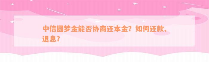 中信圆梦金能否协商还本金？如何还款、退息？