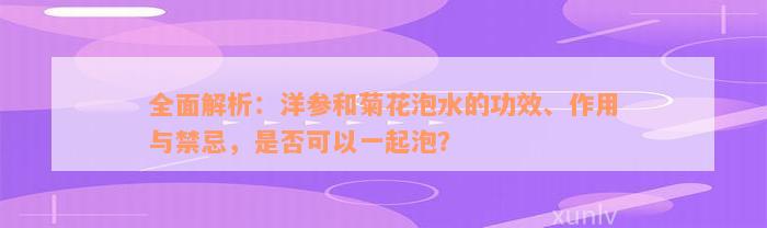 全面解析：洋参和菊花泡水的功效、作用与禁忌，是否可以一起泡？