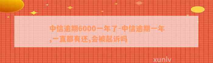 中信逾期6000一年了-中信逾期一年,一直都有还,会被起诉吗