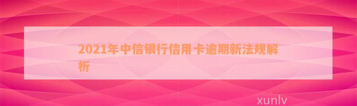 2021年中信银行信用卡逾期新法规解析