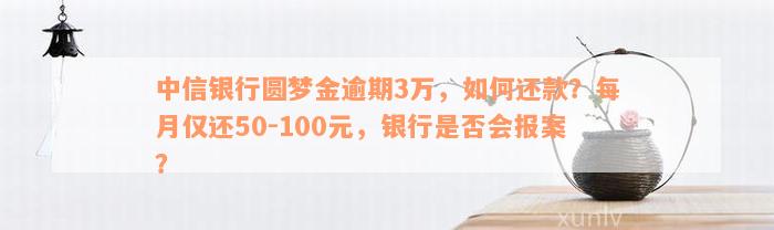 中信银行圆梦金逾期3万，如何还款？每月仅还50-100元，银行是否会报案？