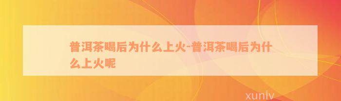 普洱茶喝后为什么上火-普洱茶喝后为什么上火呢