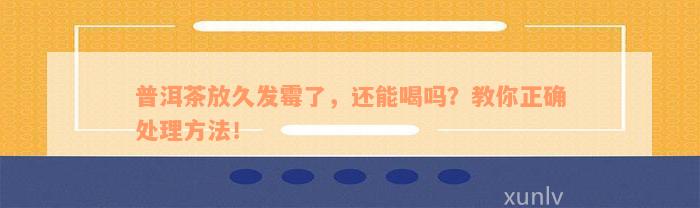 普洱茶放久发霉了，还能喝吗？教你正确处理方法！