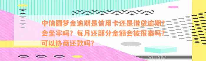 中信圆梦金逾期是信用卡还是借贷逾期？会坐牢吗？每月还部分金额会被报案吗？可以协商还款吗？