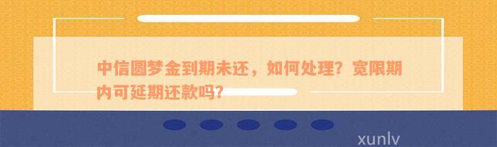 中信圆梦金到期未还，如何处理？宽限期内可延期还款吗？