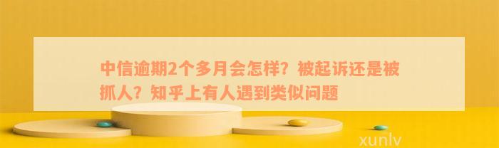 中信逾期2个多月会怎样？被起诉还是被抓人？知乎上有人遇到类似问题