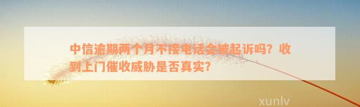 中信逾期两个月不接电话会被起诉吗？收到上门催收威胁是否真实？