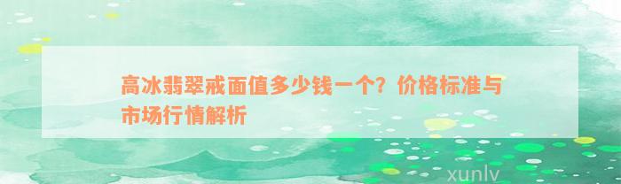 高冰翡翠戒面值多少钱一个？价格标准与市场行情解析