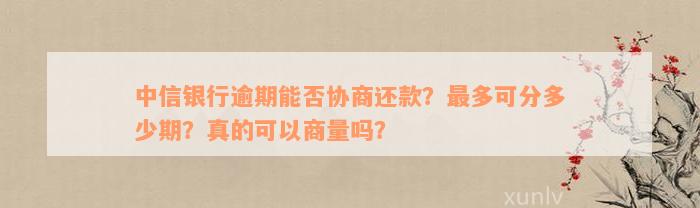 中信银行逾期能否协商还款？最多可分多少期？真的可以商量吗？