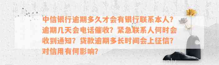 中信银行逾期多久才会有银行联系本人？逾期几天会电话催收？紧急联系人何时会收到通知？贷款逾期多长时间会上征信？对信用有何影响？