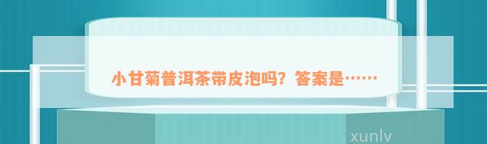 小甘菊普洱茶带皮泡吗？答案是……