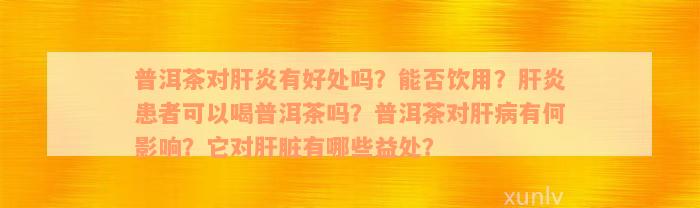 普洱茶对肝炎有好处吗？能否饮用？肝炎患者可以喝普洱茶吗？普洱茶对肝病有何影响？它对肝脏有哪些益处？