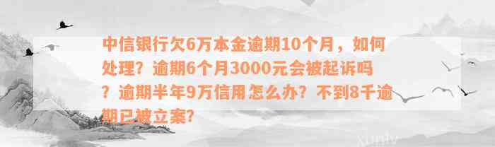 中信银行欠6万本金逾期10个月，如何处理？逾期6个月3000元会被起诉吗？逾期半年9万信用怎么办？不到8千逾期已被立案？