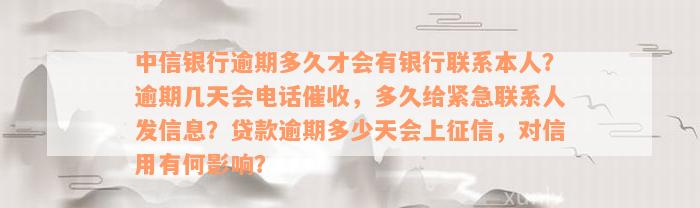 中信银行逾期多久才会有银行联系本人？逾期几天会电话催收，多久给紧急联系人发信息？贷款逾期多少天会上征信，对信用有何影响？