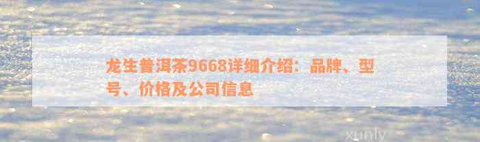 龙生普洱茶9668详细介绍：品牌、型号、价格及公司信息