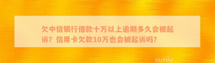 欠中信银行借款十万以上逾期多久会被起诉？信用卡欠款10万也会被起诉吗？