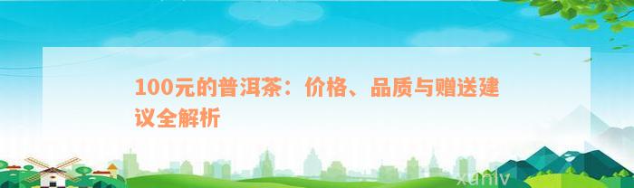 100元的普洱茶：价格、品质与赠送建议全解析