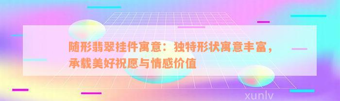 随形翡翠挂件寓意：独特形状寓意丰富，承载美好祝愿与情感价值