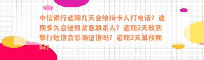 中信银行逾期几天会给持卡人打电话？逾期多久会通知紧急联系人？逾期2天收到银行短信会影响征信吗？逾期2天算预期吗？