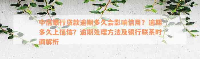 中信银行贷款逾期多久会影响信用？逾期多久上征信？逾期处理方法及银行联系时间解析