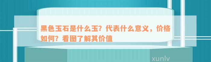 黑色玉石是什么玉？代表什么意义，价格如何？看图了解其价值