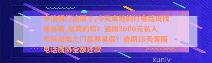 中信银行逾期了,今天本地的打电话说找我协商,是真的吗？逾期3000元私人号码说要上门是真是假？逾期18天客服电话威胁全额还款