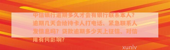 中信银行逾期多久才会有银行联系本人？逾期几天会给持卡人打电话、紧急联系人发信息吗？贷款逾期多少天上征信、对信用有何影响？