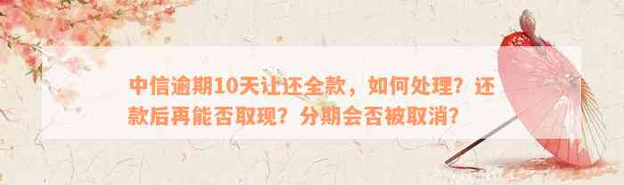 中信逾期10天让还全款，如何处理？还款后再能否取现？分期会否被取消？