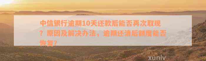 中信银行逾期10天还款后能否再次取现？原因及解决办法，逾期还清后额度能否恢复？