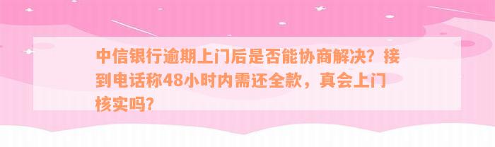 中信银行逾期上门后是否能协商解决？接到电话称48小时内需还全款，真会上门核实吗？