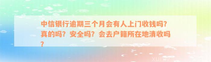 中信银行逾期三个月会有人上门收钱吗？真的吗？安全吗？会去户籍所在地清收吗？