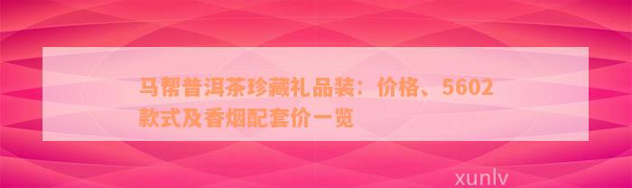 马帮普洱茶珍藏礼品装：价格、5602款式及香烟配套价一览