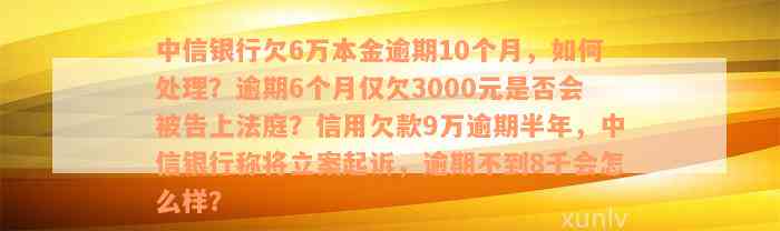 中信银行欠6万本金逾期10个月，如何处理？逾期6个月仅欠3000元是否会被告上法庭？信用欠款9万逾期半年，中信银行称将立案起诉，逾期不到8千会怎么样？