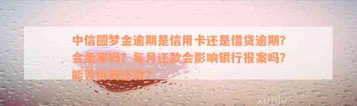 中信圆梦金逾期是信用卡还是借贷逾期？会坐牢吗？每月还款会影响银行报案吗？能否协商还款？