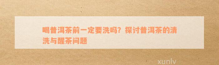 喝普洱茶前一定要洗吗？探讨普洱茶的清洗与醒茶问题