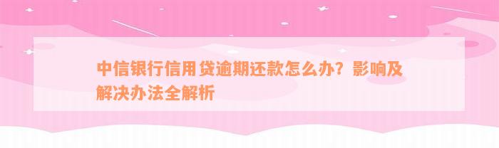 中信银行信用贷逾期还款怎么办？影响及解决办法全解析