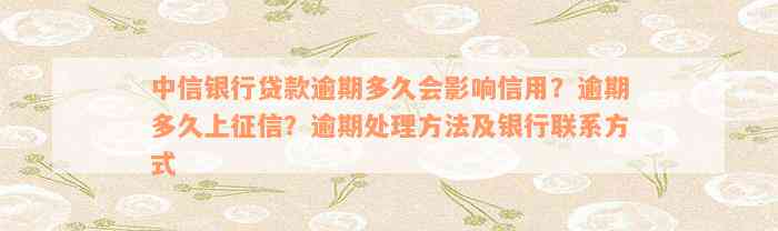 中信银行贷款逾期多久会影响信用？逾期多久上征信？逾期处理方法及银行联系方式