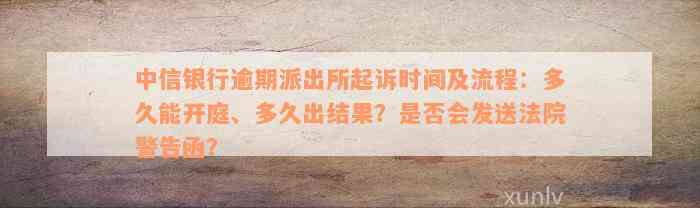 中信银行逾期派出所起诉时间及流程：多久能开庭、多久出结果？是否会发送法院警告函？