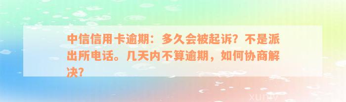 中信信用卡逾期：多久会被起诉？不是派出所电话。几天内不算逾期，如何协商解决？