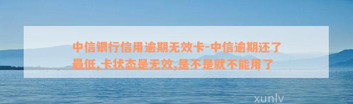 中信银行信用逾期无效卡-中信逾期还了最低,卡状态是无效,是不是就不能用了