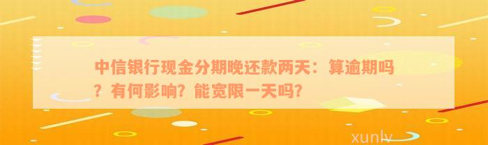 中信银行现金分期晚还款两天：算逾期吗？有何影响？能宽限一天吗？