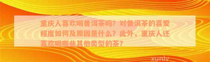 重庆人喜欢喝普洱茶吗？对普洱茶的喜爱程度如何及原因是什么？此外，重庆人还喜欢喝哪些其他类型的茶？