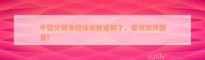 中信分期发短信说我逾期了，应该如何回复？