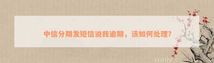 中信分期发短信说我逾期，该如何处理？