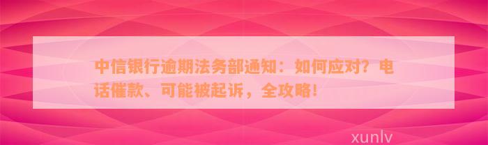 中信银行逾期法务部通知：如何应对？电话催款、可能被起诉，全攻略！