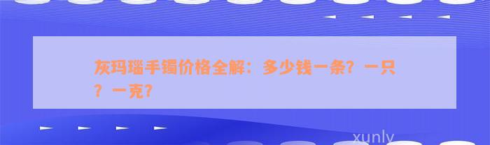 灰玛瑙手镯价格全解：多少钱一条？一只？一克？