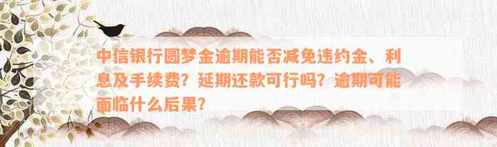 中信银行圆梦金逾期能否减免违约金、利息及手续费？延期还款可行吗？逾期可能面临什么后果？