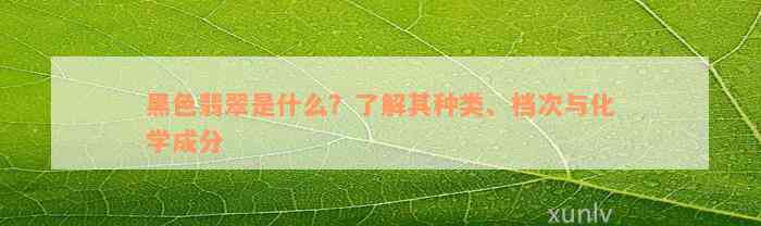 黑色翡翠是什么？了解其种类、档次与化学成分